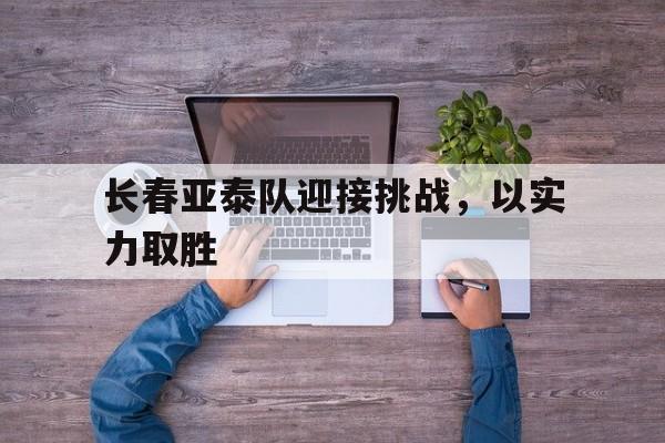 长春亚泰队迎接挑战，以实力取胜的简单介绍