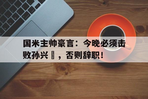 国米主帅豪言：今晚必须击败孙兴慜，否则辞职！